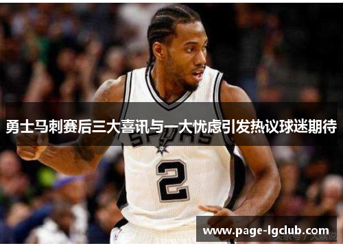 勇士马刺赛后三大喜讯与一大忧虑引发热议球迷期待