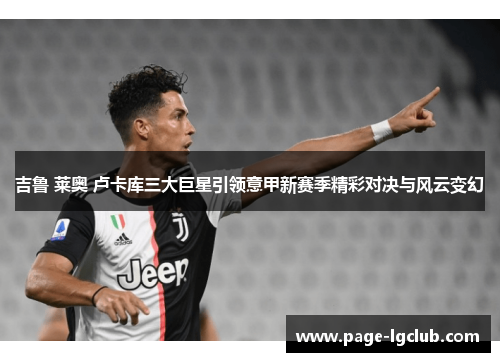 吉鲁 莱奥 卢卡库三大巨星引领意甲新赛季精彩对决与风云变幻