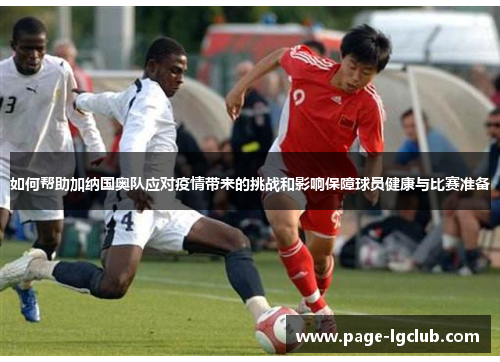 如何帮助加纳国奥队应对疫情带来的挑战和影响保障球员健康与比赛准备
