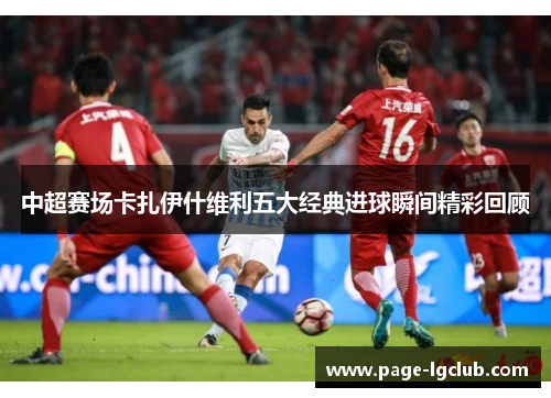 中超赛场卡扎伊什维利五大经典进球瞬间精彩回顾
