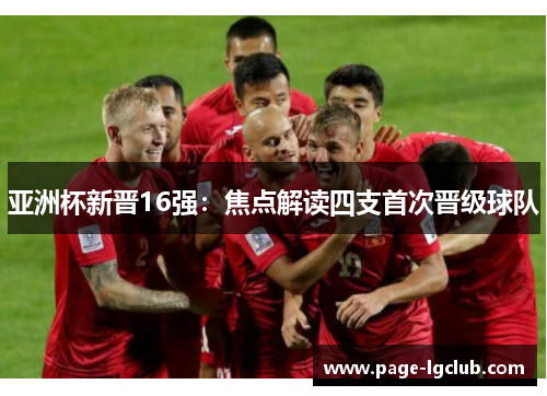 亚洲杯新晋16强：焦点解读四支首次晋级球队