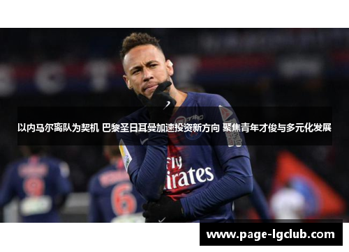 以内马尔离队为契机 巴黎圣日耳曼加速投资新方向 聚焦青年才俊与多元化发展