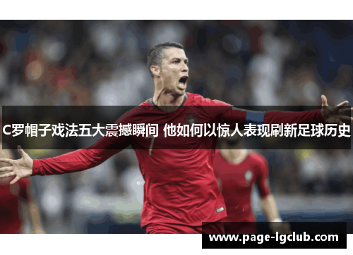 C罗帽子戏法五大震撼瞬间 他如何以惊人表现刷新足球历史