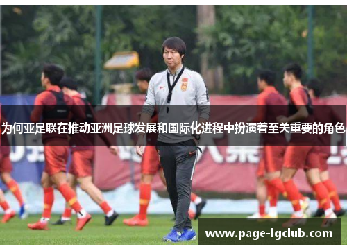 为何亚足联在推动亚洲足球发展和国际化进程中扮演着至关重要的角色