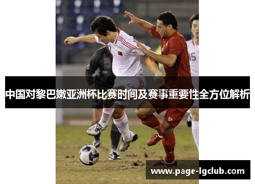 中国对黎巴嫩亚洲杯比赛时间及赛事重要性全方位解析