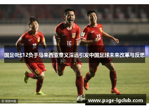 国足0比12负于马来西亚意义深远引发中国足球未来改革与反思