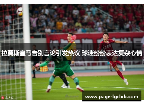 拉莫斯皇马告别言论引发热议 球迷纷纷表达复杂心情