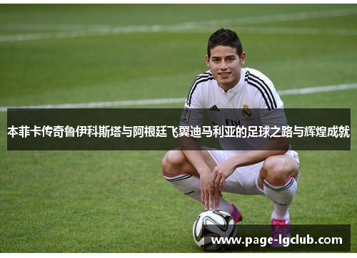 本菲卡传奇鲁伊科斯塔与阿根廷飞翼迪马利亚的足球之路与辉煌成就