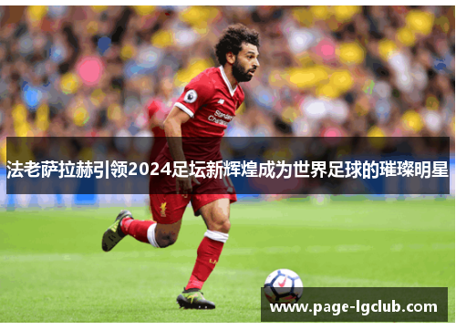 法老萨拉赫引领2024足坛新辉煌成为世界足球的璀璨明星