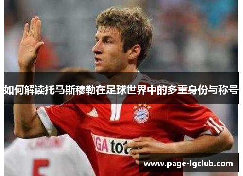 如何解读托马斯穆勒在足球世界中的多重身份与称号