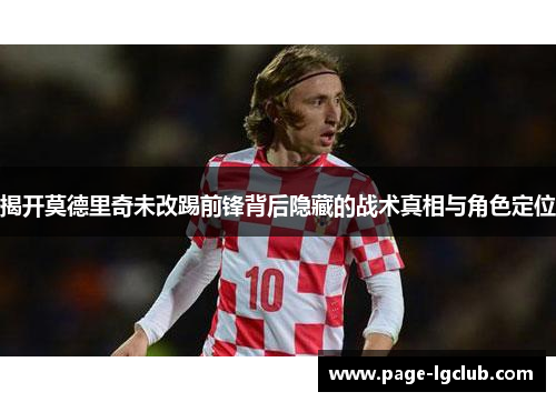 揭开莫德里奇未改踢前锋背后隐藏的战术真相与角色定位