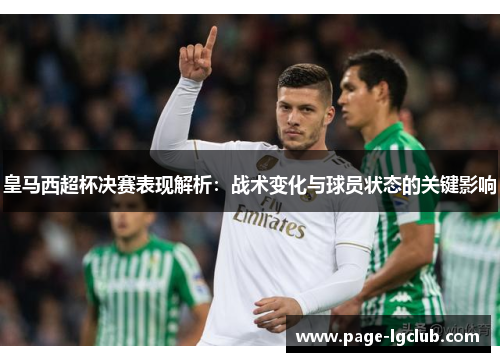 皇马西超杯决赛表现解析：战术变化与球员状态的关键影响