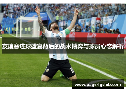 友谊赛进球盛宴背后的战术博弈与球员心态解析