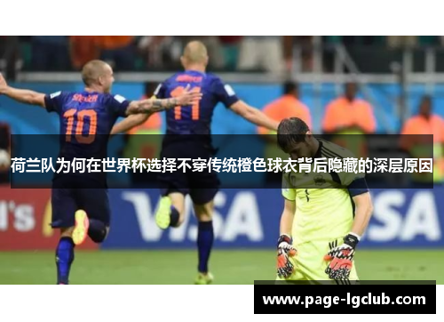 荷兰队为何在世界杯选择不穿传统橙色球衣背后隐藏的深层原因