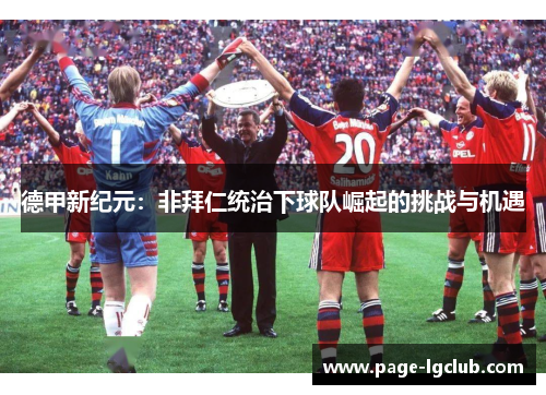 德甲新纪元:非拜仁统治下球队崛起的挑战与机遇 德甲新纪元:非拜仁统治下球队崛起的挑战与机遇
