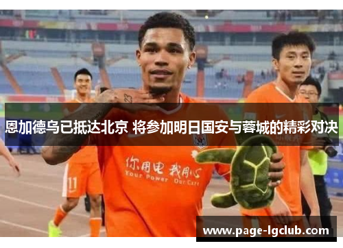 恩加德乌已抵达北京 将参加明日国安与蓉城的精彩对决 恩加德乌已抵达北京 将参加明日国安与蓉城的精彩对决