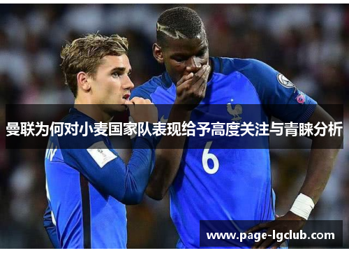 曼联为何对小麦国家队表现给予高度关注与青睐分析 曼联为何对小麦国家队表现给予高度关注与青睐分析