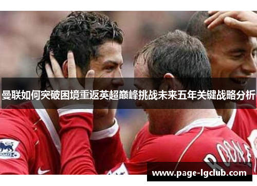 曼联如何突破困境重返英超巅峰挑战未来五年关键战略分析 曼联如何突破困境重返英超巅峰挑战未来五年关键战略分析