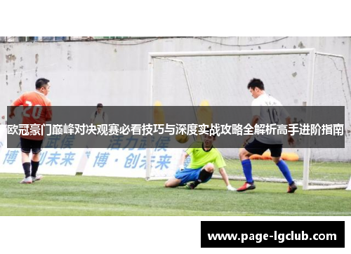 欧冠豪门巅峰对决观赛必看技巧与深度实战攻略全解析高手进阶指南 欧冠豪门巅峰对决观赛必看技巧与深度实战攻略全解析高手进阶指南