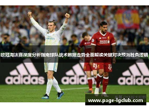 欧冠淘汰赛深度分析指南球队战术数据走势全面解读关键对决预测胜负逻辑 欧冠淘汰赛深度分析指南球队战术数据走势全面解读关键对决预测胜负逻辑