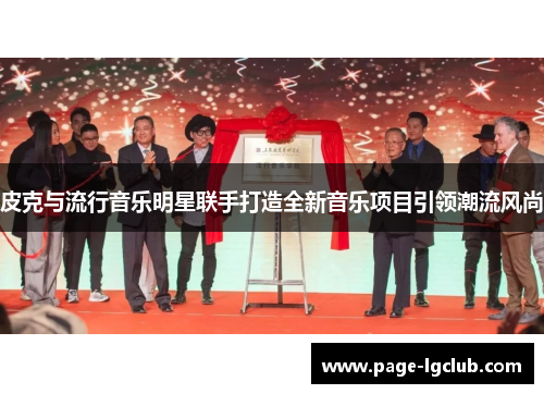 皮克与流行音乐明星联手打造全新音乐项目引领潮流风尚