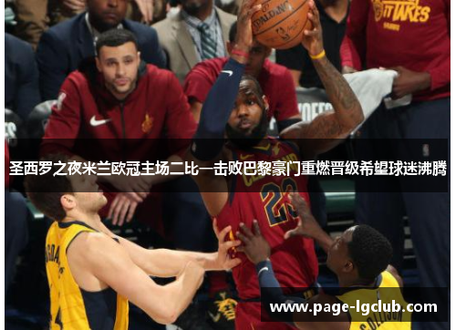 圣西罗之夜米兰欧冠主场二比一击败巴黎豪门重燃晋级希望球迷沸腾