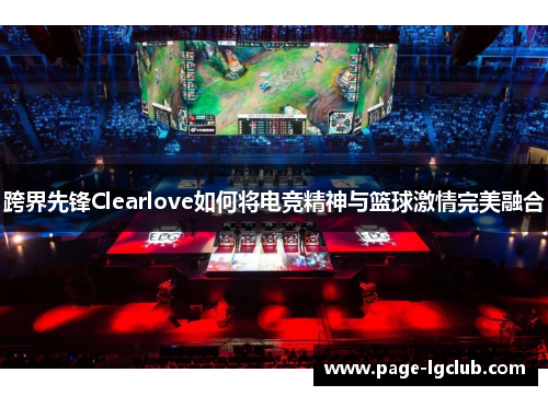 跨界先锋Clearlove如何将电竞精神与篮球激情完美融合