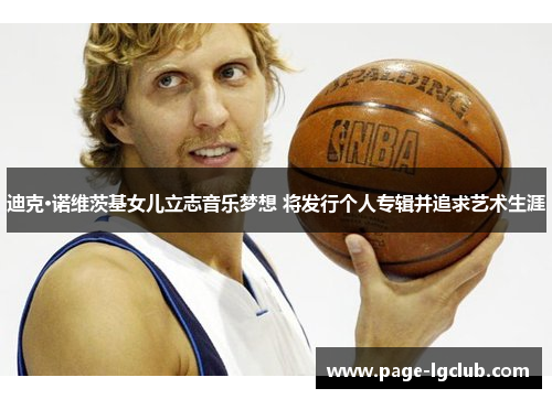 迪克·诺维茨基女儿立志音乐梦想 将发行个人专辑并追求艺术生涯 迪克·诺维茨基女儿立志音乐梦想 将发行个人专辑并追求艺术生涯