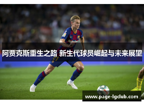 阿贾克斯重生之路 新生代球员崛起与未来展望 阿贾克斯重生之路 新生代球员崛起与未来展望