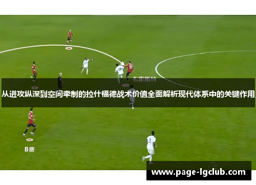 从进攻纵深到空间牵制的拉什福德战术价值全面解析现代体系中的关键作用 从进攻纵深到空间牵制的拉什福德战术价值全面解析现代体系中的关键作用
