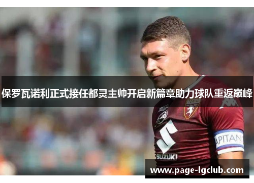 保罗瓦诺利正式接任都灵主帅开启新篇章助力球队重返巅峰 保罗瓦诺利正式接任都灵主帅开启新篇章助力球队重返巅峰