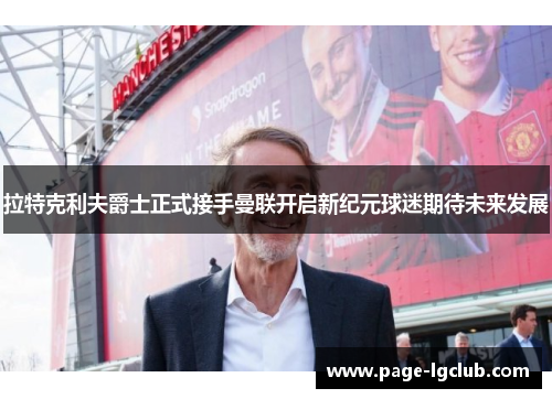 拉特克利夫爵士正式接手曼联开启新纪元球迷期待未来发展 拉特克利夫爵士正式接手曼联开启新纪元球迷期待未来发展